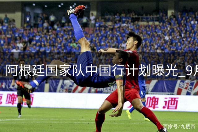 阿根廷国家队中国行计划曝光 9月或再战亚洲赛场